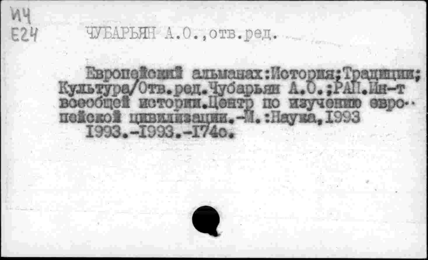 ﻿ЧУБАРЫЕ I А.О.,отв.ред.
Европа1ови5 альманах:История:Традвции Культура/Отв.ред.Чубарьян А.О.;РАИ»Ин-т воообце! иотооииДентр по изучению евро-« по&ежо! цивилизации. -Й. :11аужа, 1993 1993.-1993.-174с.